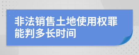 非法销售土地使用权罪能判多长时间