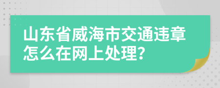 山东省威海市交通违章怎么在网上处理？