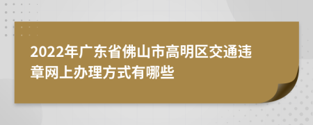 2022年广东省佛山市高明区交通违章网上办理方式有哪些