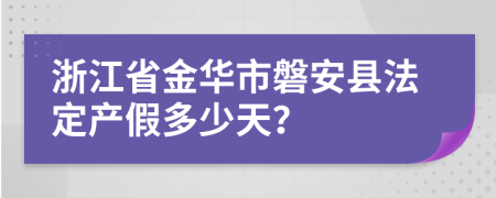 浙江省金华市磐安县法定产假多少天？