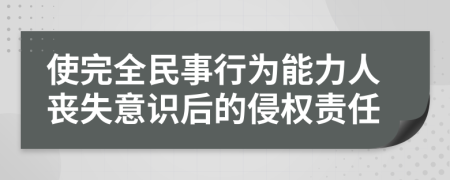 使完全民事行为能力人丧失意识后的侵权责任