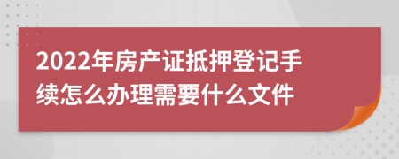 2022年房产证抵押登记手续怎么办理需要什么文件