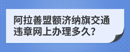 阿拉善盟额济纳旗交通违章网上办理多久？