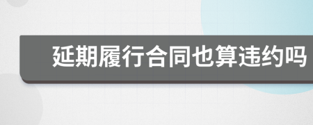 延期履行合同也算违约吗
