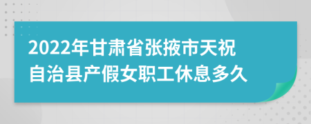 2022年甘肃省张掖市天祝自治县产假女职工休息多久