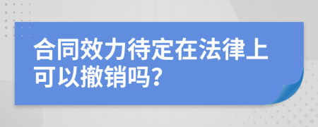 合同效力待定在法律上可以撤销吗？