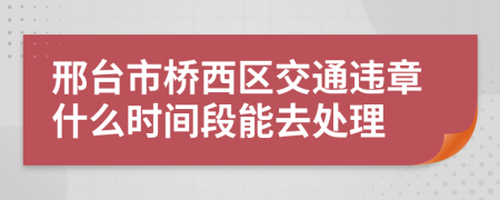 邢台市桥西区交通违章什么时间段能去处理