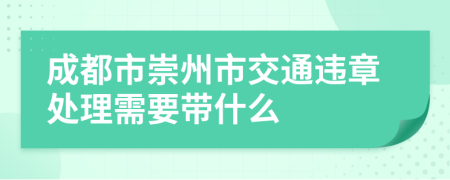 成都市崇州市交通违章处理需要带什么