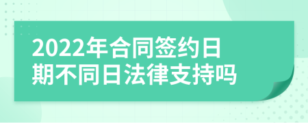 2022年合同签约日期不同日法律支持吗