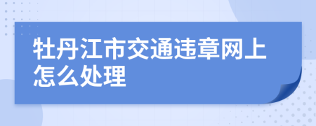 牡丹江市交通违章网上怎么处理