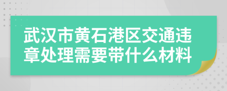 武汉市黄石港区交通违章处理需要带什么材料