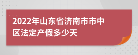 2022年山东省济南市市中区法定产假多少天