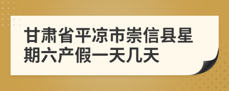 甘肃省平凉市崇信县星期六产假一天几天