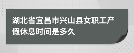 湖北省宜昌市兴山县女职工产假休息时间是多久