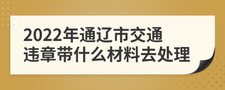 2022年通辽市交通违章带什么材料去处理