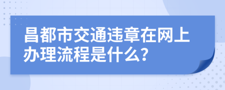 昌都市交通违章在网上办理流程是什么？