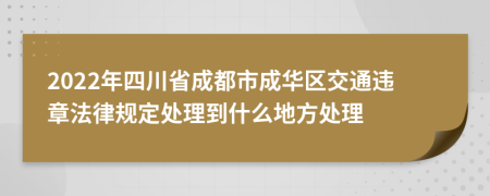 2022年四川省成都市成华区交通违章法律规定处理到什么地方处理