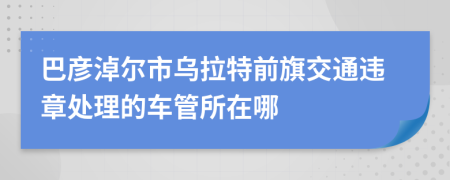 巴彦淖尔市乌拉特前旗交通违章处理的车管所在哪