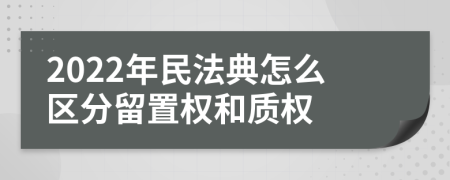 2022年民法典怎么区分留置权和质权