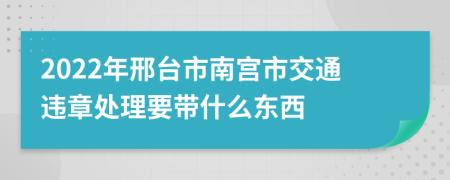 2022年邢台市南宫市交通违章处理要带什么东西