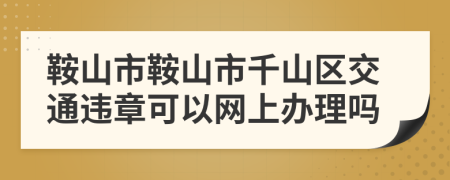 鞍山市鞍山市千山区交通违章可以网上办理吗