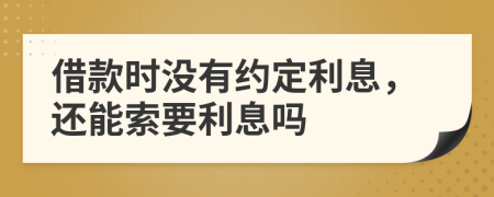 借款时没有约定利息，还能索要利息吗