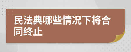 民法典哪些情况下将合同终止