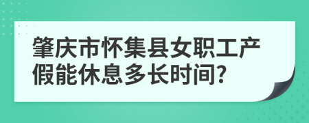 肇庆市怀集县女职工产假能休息多长时间?