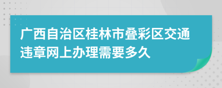 广西自治区桂林市叠彩区交通违章网上办理需要多久