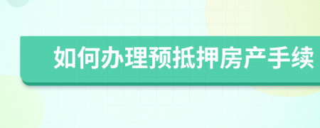 如何办理预抵押房产手续