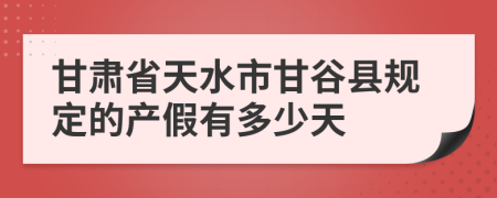 甘肃省天水市甘谷县规定的产假有多少天