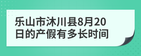 乐山市沐川县8月20日的产假有多长时间