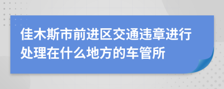 佳木斯市前进区交通违章进行处理在什么地方的车管所