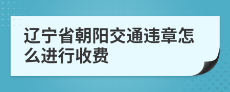 辽宁省朝阳交通违章怎么进行收费