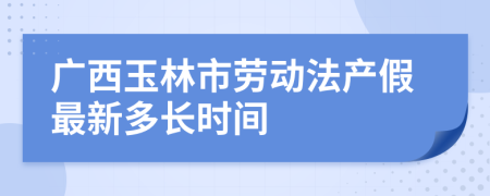 广西玉林市劳动法产假最新多长时间