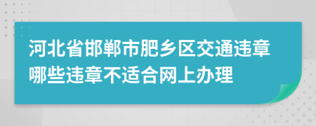 河北省邯郸市肥乡区交通违章哪些违章不适合网上办理