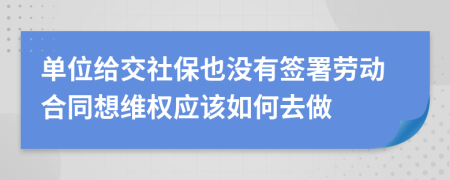 单位给交社保也没有签署劳动合同想维权应该如何去做