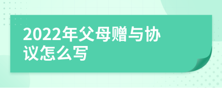 2022年父母赠与协议怎么写