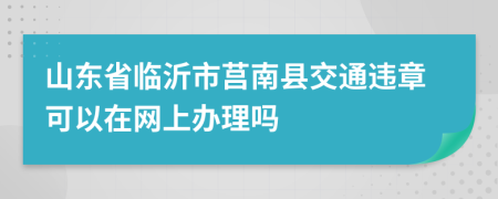 山东省临沂市莒南县交通违章可以在网上办理吗