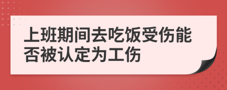 上班期间去吃饭受伤能否被认定为工伤
