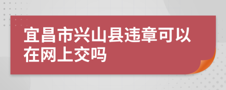 宜昌市兴山县违章可以在网上交吗