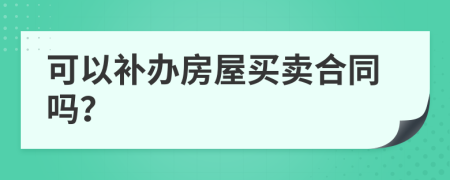 可以补办房屋买卖合同吗？