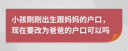 小孩刚刚出生跟妈妈的户口，现在要改为爸爸的户口可以吗