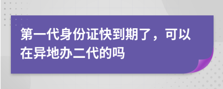 第一代身份证快到期了，可以在异地办二代的吗