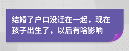 结婚了户口没迁在一起，现在孩子出生了，以后有啥影响