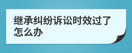 继承纠纷诉讼时效过了怎么办