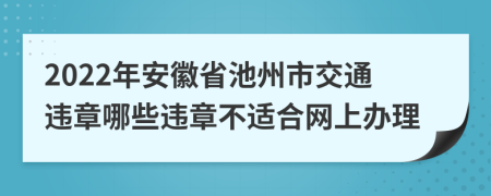 2022年安徽省池州市交通违章哪些违章不适合网上办理