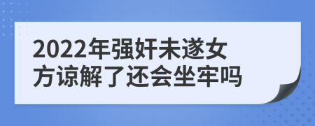 2022年强奸未遂女方谅解了还会坐牢吗