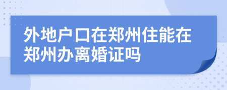 外地户口在郑州住能在郑州办离婚证吗