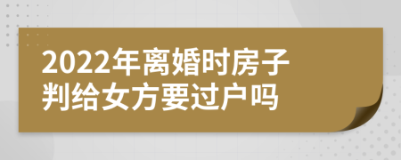2022年离婚时房子判给女方要过户吗